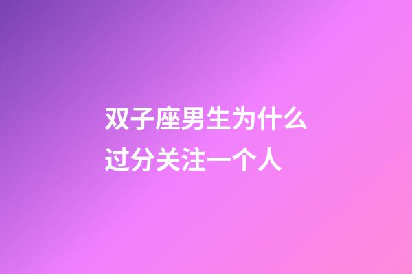 双子座男生为什么过分关注一个人-第1张-星座运势-玄机派