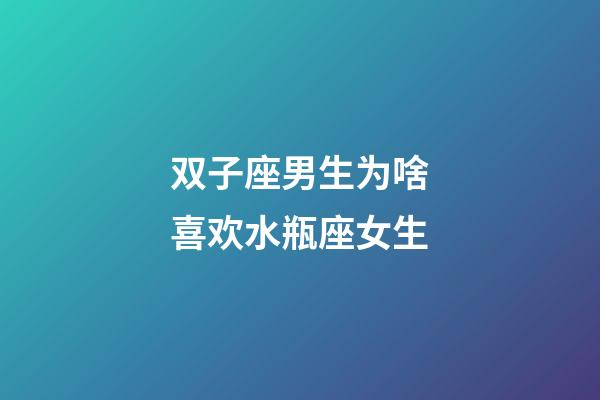 双子座男生为啥喜欢水瓶座女生-第1张-星座运势-玄机派