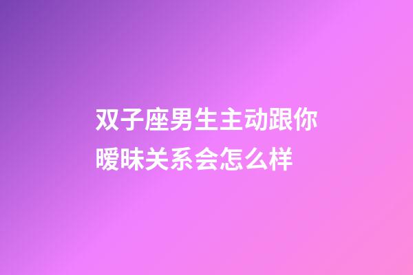 双子座男生主动跟你暧昧关系会怎么样-第1张-星座运势-玄机派