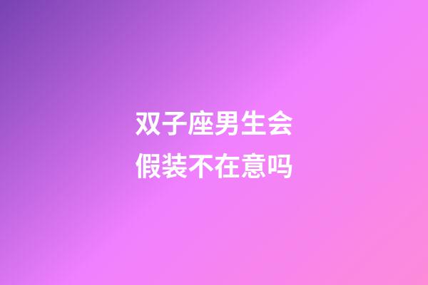 双子座男生会假装不在意吗-第1张-星座运势-玄机派