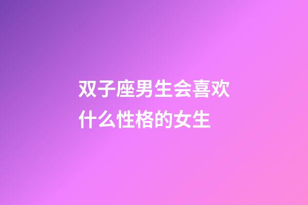 双子座男生会喜欢什么性格的女生-第1张-星座运势-玄机派