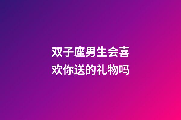 双子座男生会喜欢你送的礼物吗-第1张-星座运势-玄机派