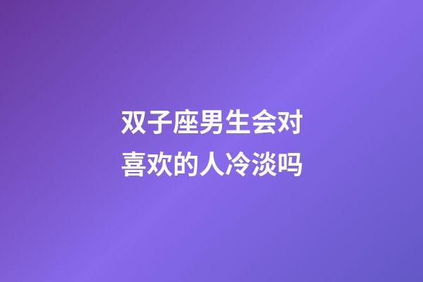 双子座男生会对喜欢的人冷淡吗-第1张-星座运势-玄机派