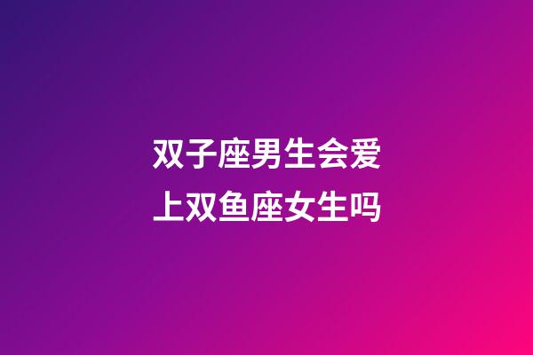 双子座男生会爱上双鱼座女生吗-第1张-星座运势-玄机派