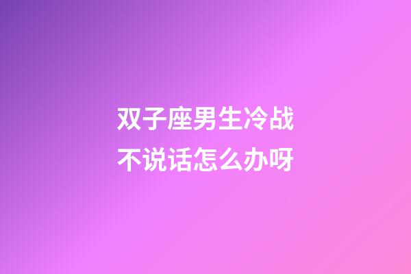 双子座男生冷战不说话怎么办呀-第1张-星座运势-玄机派