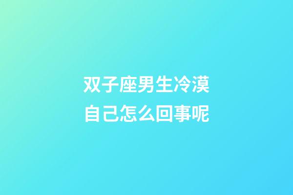 双子座男生冷漠自己怎么回事呢-第1张-星座运势-玄机派