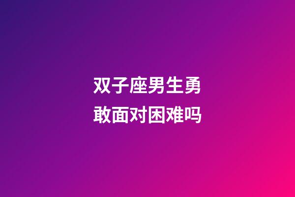 双子座男生勇敢面对困难吗-第1张-星座运势-玄机派