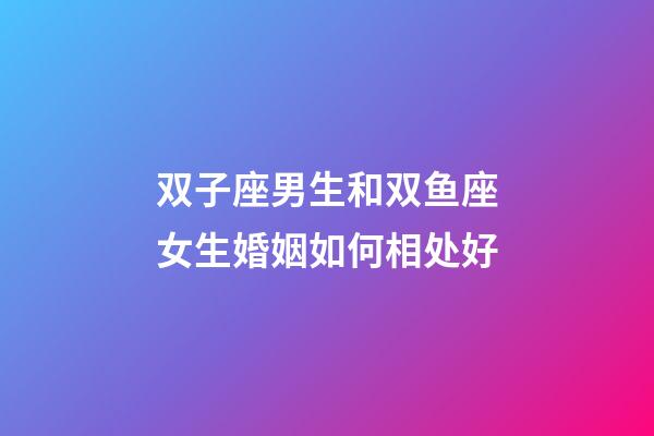 双子座男生和双鱼座女生婚姻如何相处好-第1张-星座运势-玄机派