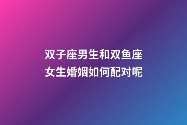 双子座男生和双鱼座女生婚姻如何配对呢-第1张-星座运势-玄机派
