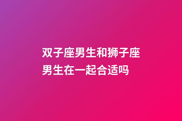 双子座男生和狮子座男生在一起合适吗-第1张-星座运势-玄机派