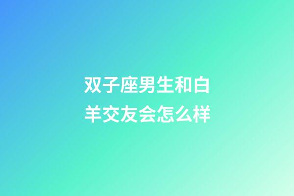 双子座男生和白羊交友会怎么样-第1张-星座运势-玄机派