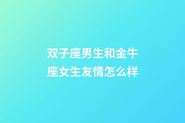 双子座男生和金牛座女生友情怎么样-第1张-星座运势-玄机派