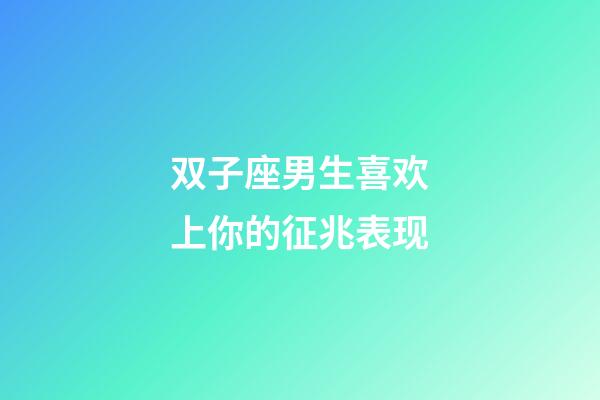 双子座男生喜欢上你的征兆表现-第1张-星座运势-玄机派