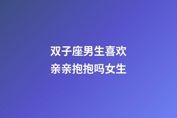双子座男生喜欢亲亲抱抱吗女生-第1张-星座运势-玄机派