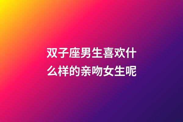 双子座男生喜欢什么样的亲吻女生呢-第1张-星座运势-玄机派