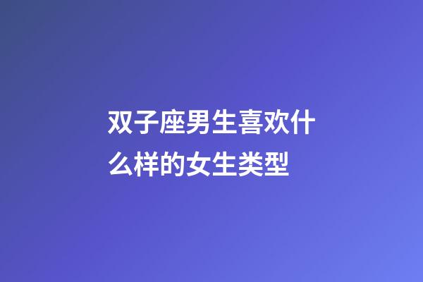 双子座男生喜欢什么样的女生类型-第1张-星座运势-玄机派