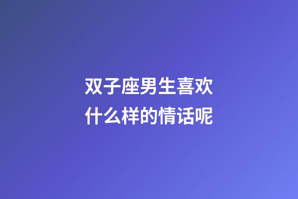 双子座男生喜欢什么样的情话呢-第1张-星座运势-玄机派