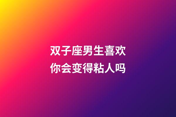 双子座男生喜欢你会变得粘人吗-第1张-星座运势-玄机派