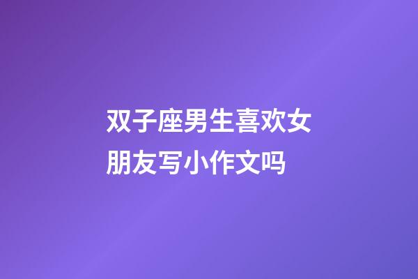 双子座男生喜欢女朋友写小作文吗-第1张-星座运势-玄机派