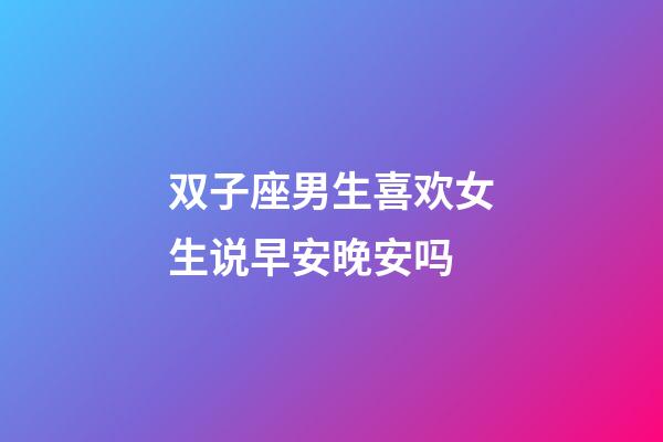 双子座男生喜欢女生说早安晚安吗-第1张-星座运势-玄机派