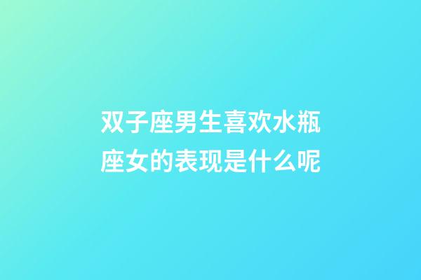 双子座男生喜欢水瓶座女的表现是什么呢-第1张-星座运势-玄机派