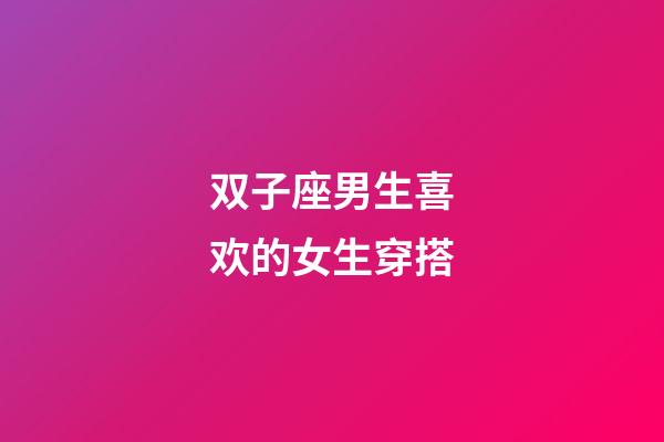 双子座男生喜欢的女生穿搭-第1张-星座运势-玄机派