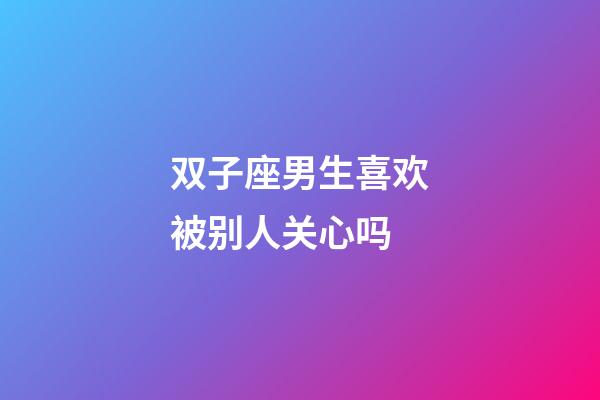 双子座男生喜欢被别人关心吗-第1张-星座运势-玄机派