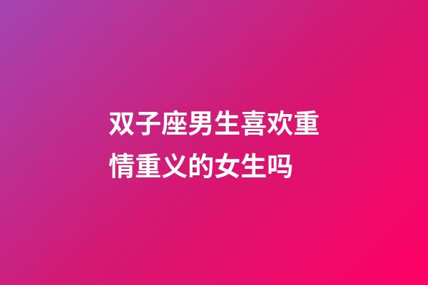双子座男生喜欢重情重义的女生吗-第1张-星座运势-玄机派