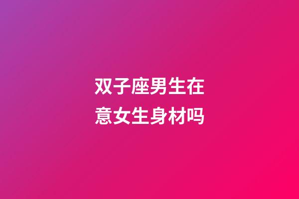 双子座男生在意女生身材吗-第1张-星座运势-玄机派