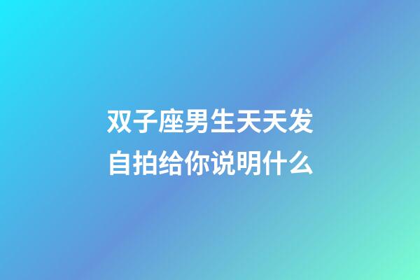 双子座男生天天发自拍给你说明什么-第1张-星座运势-玄机派