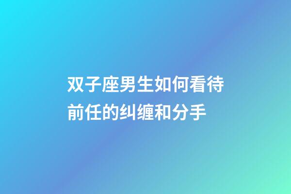 双子座男生如何看待前任的纠缠和分手-第1张-星座运势-玄机派