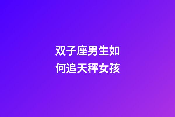 双子座男生如何追天秤女孩-第1张-星座运势-玄机派