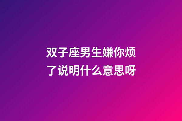 双子座男生嫌你烦了说明什么意思呀-第1张-星座运势-玄机派