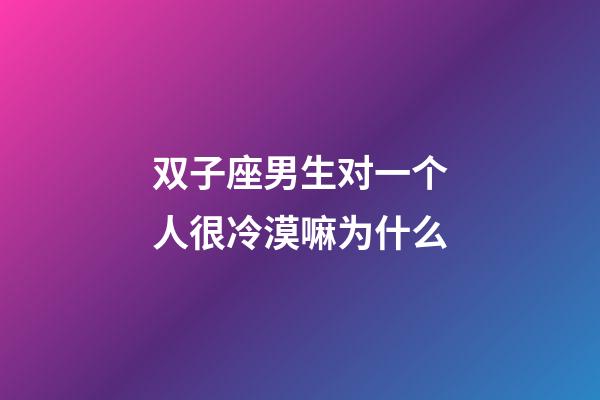 双子座男生对一个人很冷漠嘛为什么-第1张-星座运势-玄机派