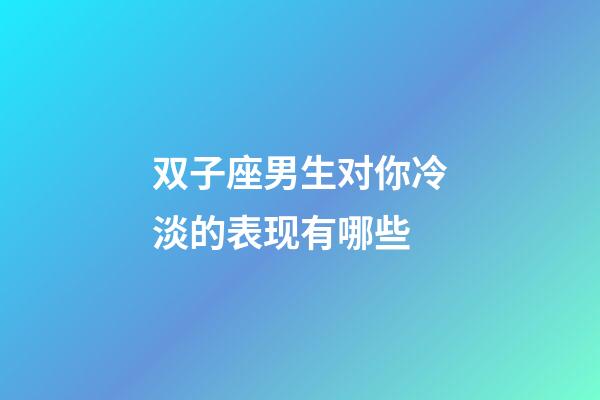 双子座男生对你冷淡的表现有哪些-第1张-星座运势-玄机派