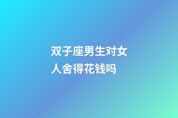 双子座男生对女人舍得花钱吗-第1张-星座运势-玄机派