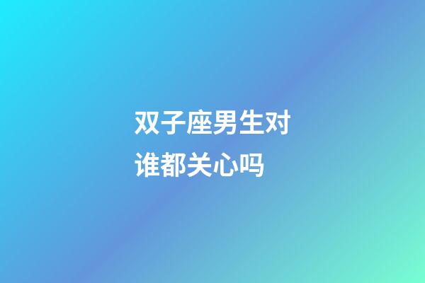 双子座男生对谁都关心吗-第1张-星座运势-玄机派