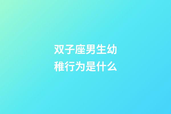 双子座男生幼稚行为是什么-第1张-星座运势-玄机派