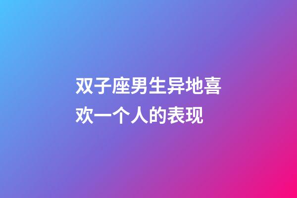 双子座男生异地喜欢一个人的表现-第1张-星座运势-玄机派
