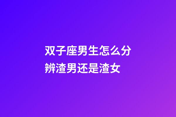 双子座男生怎么分辨渣男还是渣女-第1张-星座运势-玄机派