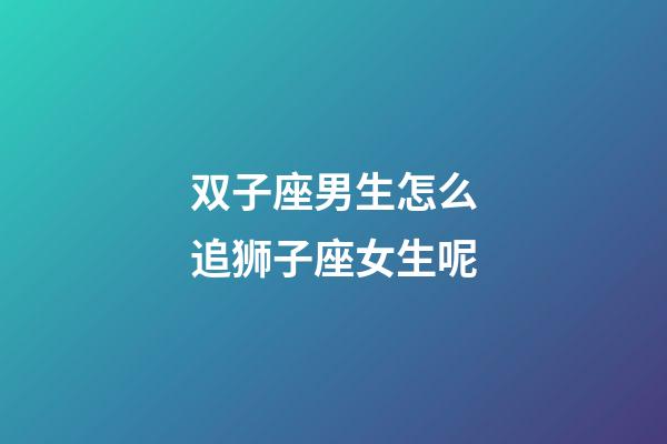 双子座男生怎么追狮子座女生呢-第1张-星座运势-玄机派