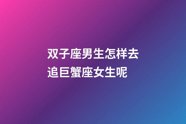 双子座男生怎样去追巨蟹座女生呢-第1张-星座运势-玄机派