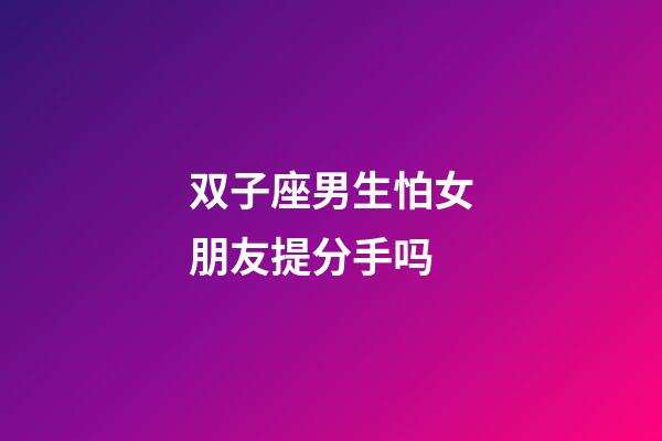 双子座男生怕女朋友提分手吗-第1张-星座运势-玄机派