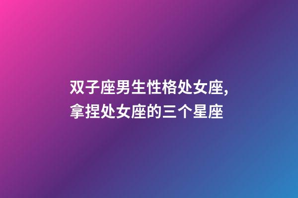 双子座男生性格处女座,拿捏处女座的三个星座-第1张-观点-玄机派