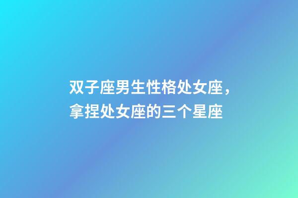 双子座男生性格处女座，拿捏处女座的三个星座-第1张-观点-玄机派
