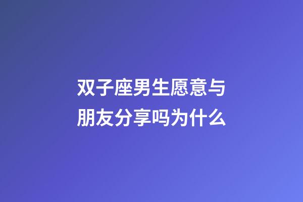 双子座男生愿意与朋友分享吗为什么-第1张-星座运势-玄机派