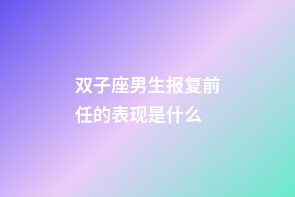 双子座男生报复前任的表现是什么-第1张-星座运势-玄机派