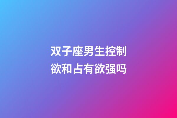 双子座男生控制欲和占有欲强吗-第1张-星座运势-玄机派
