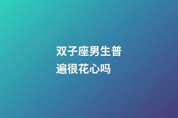 双子座男生普遍很花心吗-第1张-星座运势-玄机派
