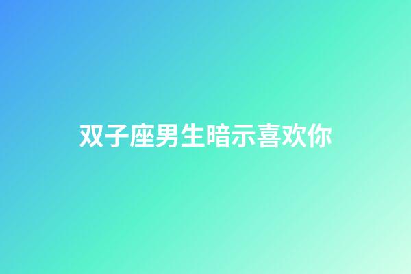 双子座男生暗示喜欢你（双子男暗示喜欢你的表现）-第1张-星座运势-玄机派